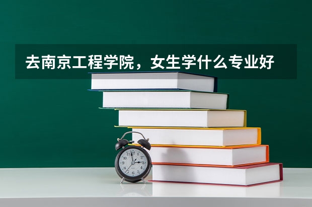 去南京工程学院，女生学什么专业好