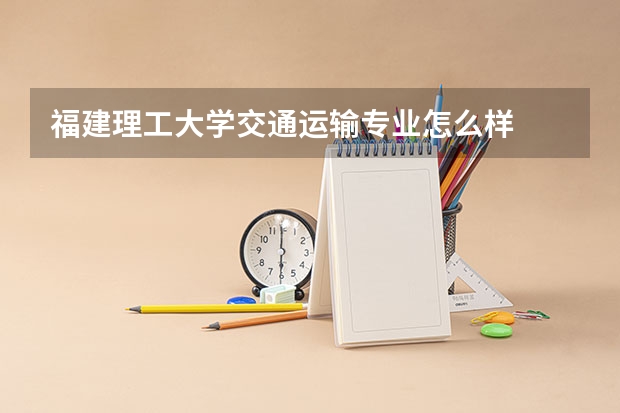 福建理工大学交通运输专业怎么样