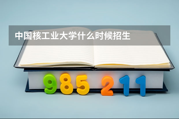 中国核工业大学什么时候招生