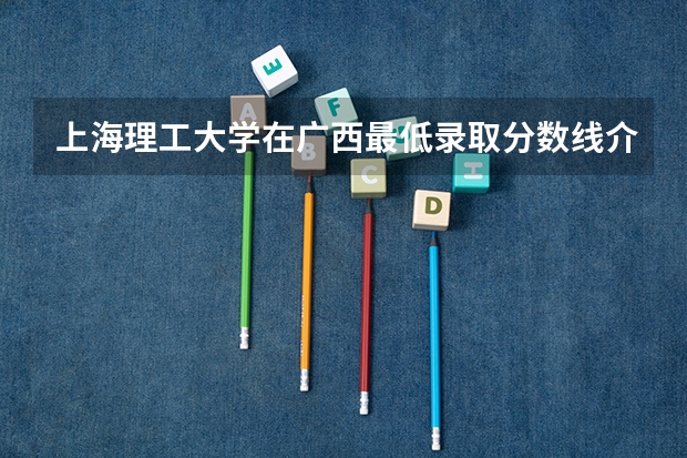 上海理工大学在广西最低录取分数线介绍