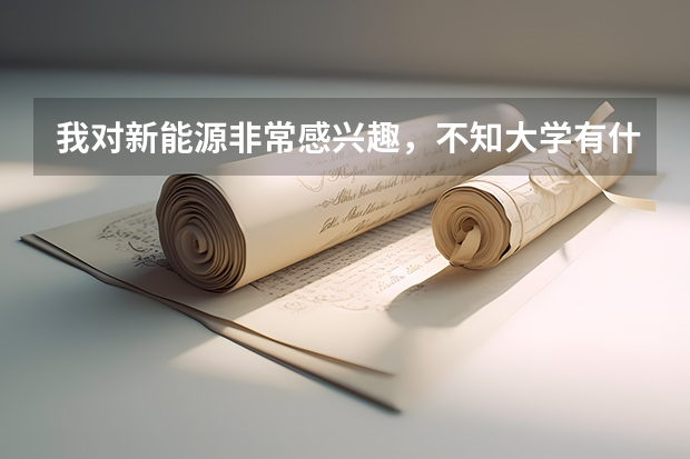 我对新能源非常感兴趣，不知大学有什么专业是研究新能源和氢能源方向的，最好也推荐推荐学校！谢谢啦！