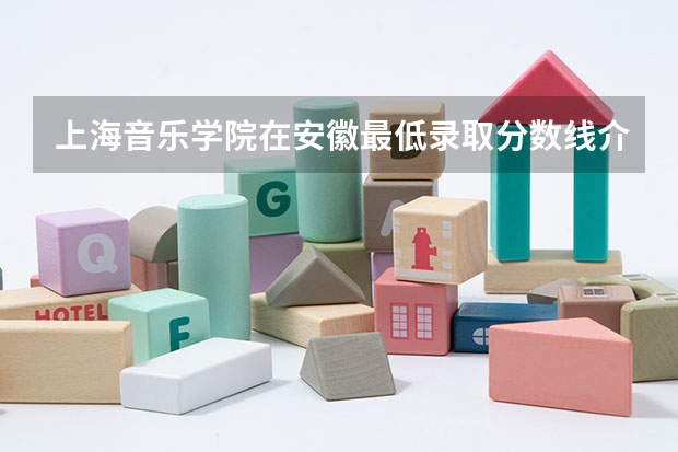 上海音乐学院在安徽最低录取分数线介绍