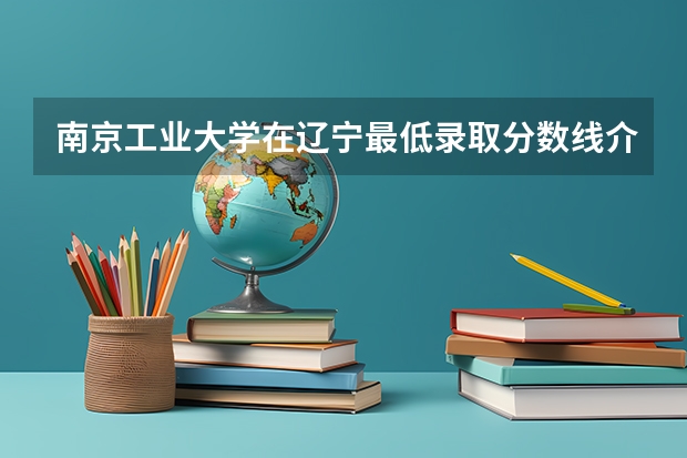 南京工业大学在辽宁最低录取分数线介绍