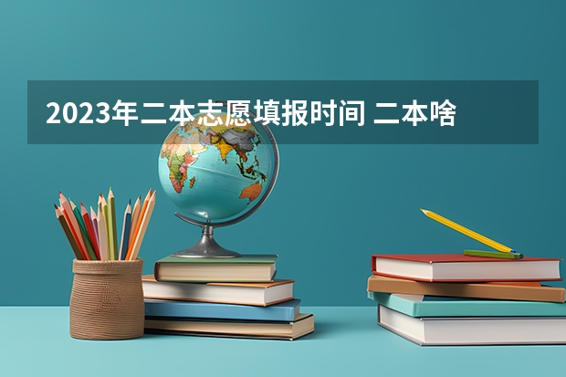 2023年二本志愿填报时间 二本啥时候报志愿