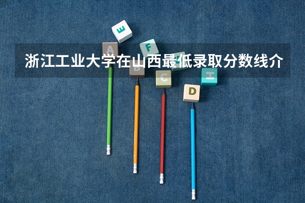 浙江工业大学在山西最低录取分数线介绍