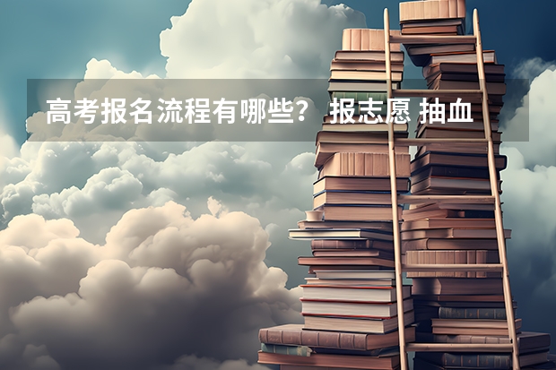 高考报名流程有哪些？ 报志愿 抽血 体检..之后还有哪些？
