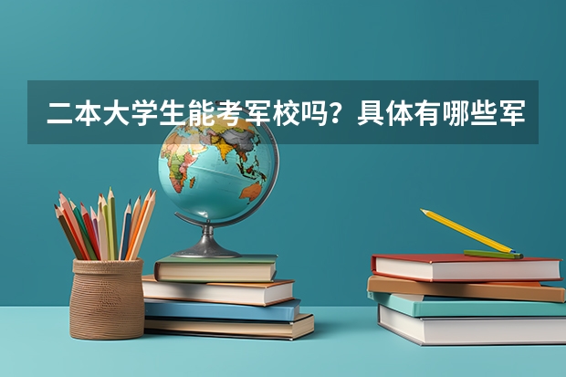 二本大学生能考军校吗？具体有哪些军校，要最新的情况。