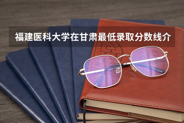 福建医科大学在甘肃最低录取分数线介绍