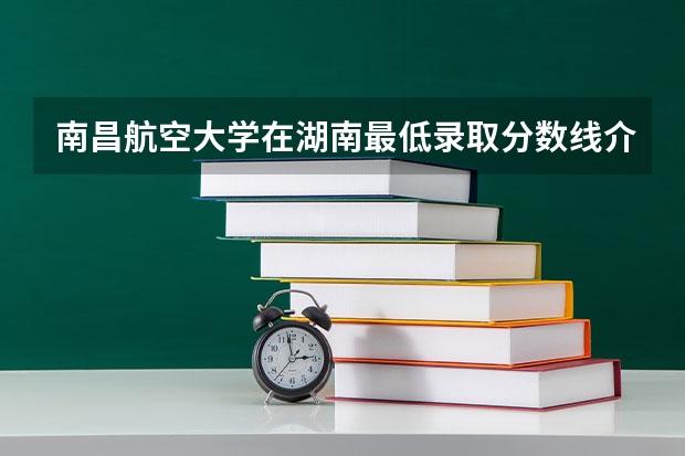 南昌航空大学在湖南最低录取分数线介绍