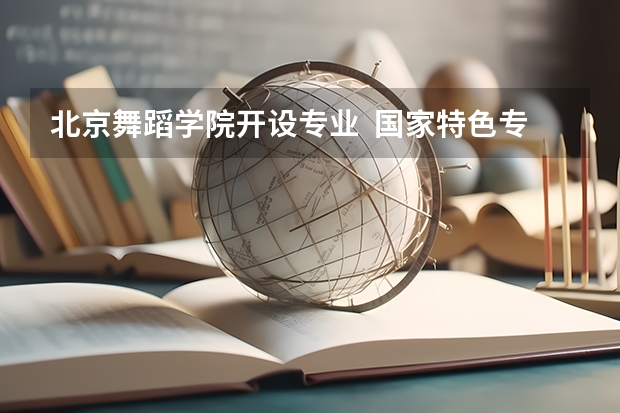 北京舞蹈学院开设专业  国家特色专业有什么