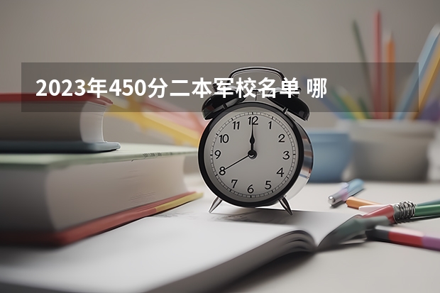 2023年450分二本军校名单 哪个军校好考